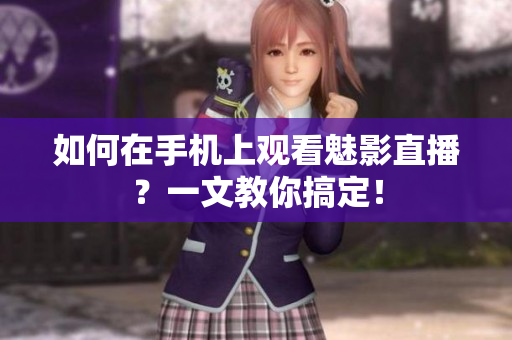 如何在手机上观看魅影直播？一文教你搞定！