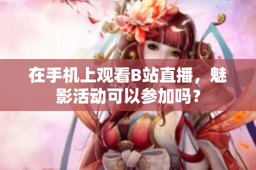 在手机上观看B站直播，魅影活动可以参加吗？