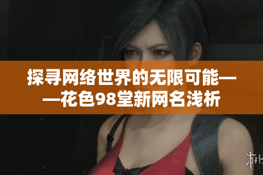 探寻网络世界的无限可能——花色98堂新网名浅析