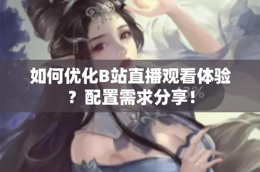 如何优化B站直播观看体验？配置需求分享！