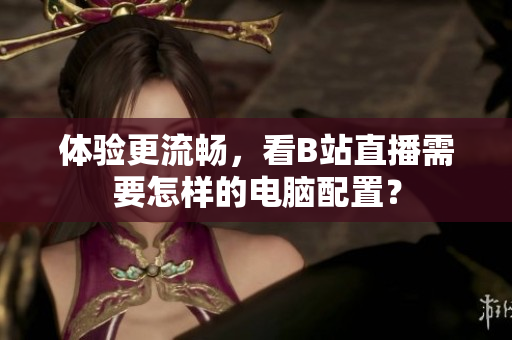 体验更流畅，看B站直播需要怎样的电脑配置？