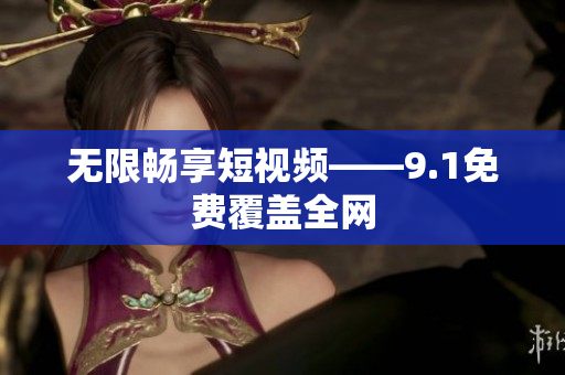 无限畅享短视频——9.1免费覆盖全网