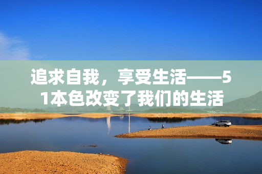 追求自我，享受生活——51本色改变了我们的生活