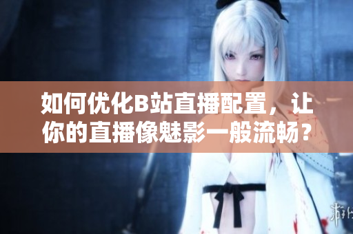 如何优化B站直播配置，让你的直播像魅影一般流畅？
