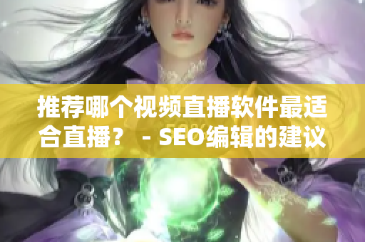 推荐哪个视频直播软件最适合直播？ - SEO编辑的建议
