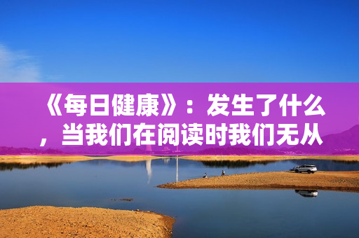 《每日健康》：发生了什么，当我们在阅读时我们无从知晓！