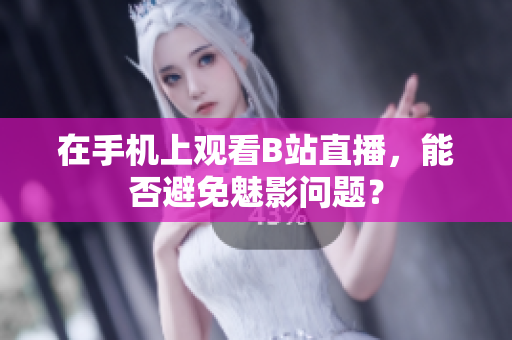 在手机上观看B站直播，能否避免魅影问题？