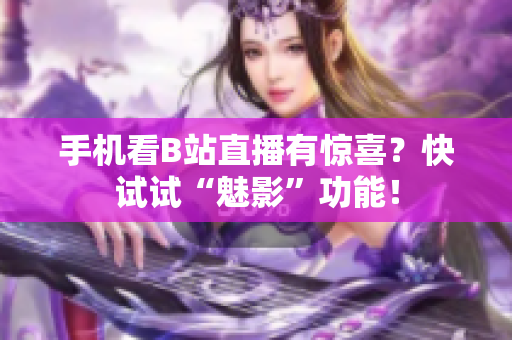 手机看B站直播有惊喜？快试试“魅影”功能！