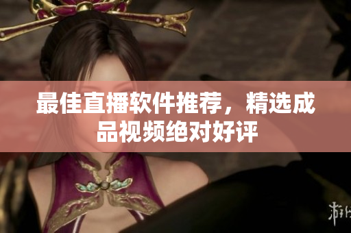 最佳直播软件推荐，精选成品视频绝对好评