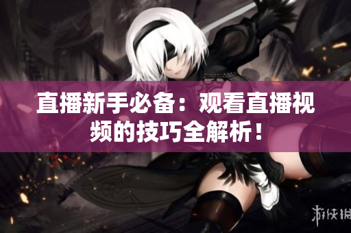 直播新手必备：观看直播视频的技巧全解析！