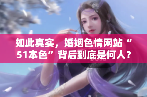 如此真实，婚姻色情网站“51本色”背后到底是何人？