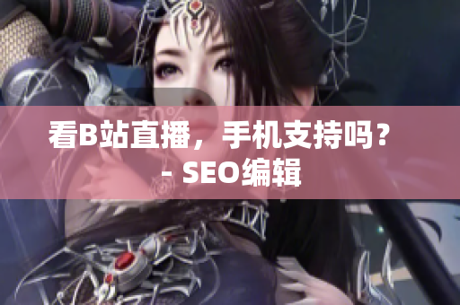 看B站直播，手机支持吗？ - SEO编辑