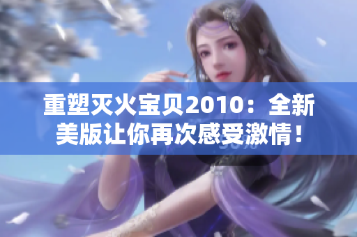 重塑灭火宝贝2010：全新美版让你再次感受激情！