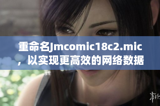 重命名Jmcomic18c2.mic，以实现更高效的网络数据处理