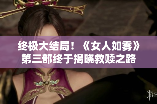终极大结局！《女人如雾》第三部终于揭晓救赎之路
