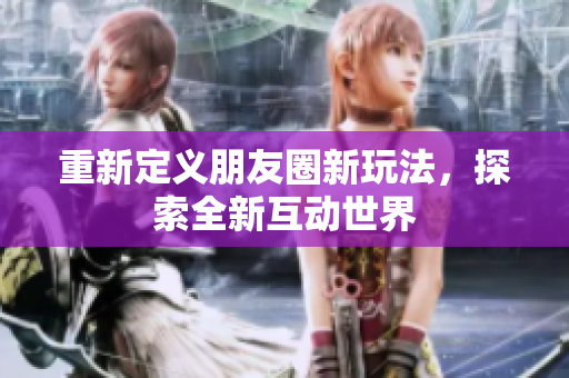 重新定义朋友圈新玩法，探索全新互动世界