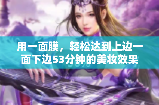 用一面膜，轻松达到上边一面下边53分钟的美妆效果