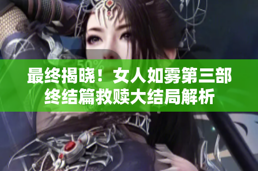 最终揭晓！女人如雾第三部终结篇救赎大结局解析