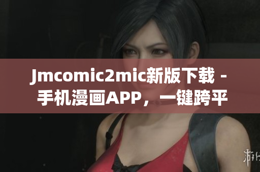 Jmcomic2mic新版下载 - 手机漫画APP，一键跨平台阅读
