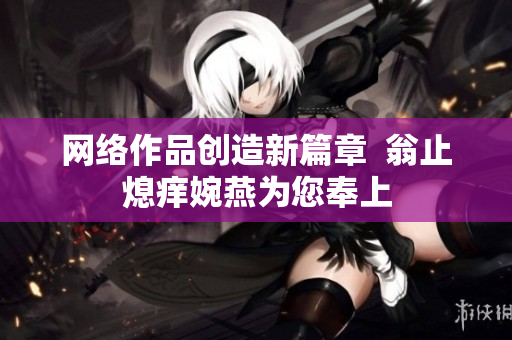 网络作品创造新篇章  翁止熄痒婉燕为您奉上