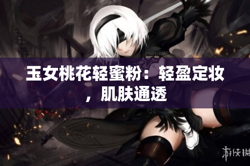 玉女桃花轻蜜粉：轻盈定妆，肌肤通透