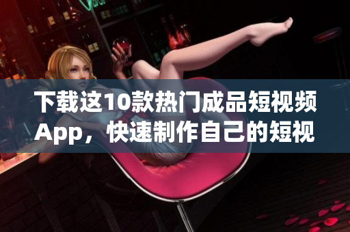 下载这10款热门成品短视频App，快速制作自己的短视频