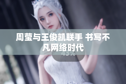 周莹与王俊凯联手 书写不凡网络时代