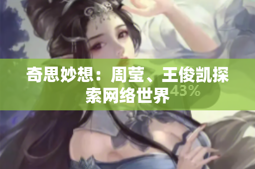 奇思妙想：周莹、王俊凯探索网络世界