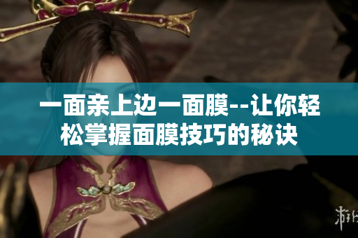 一面亲上边一面膜--让你轻松掌握面膜技巧的秘诀