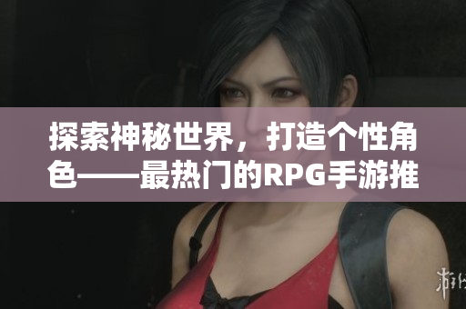 探索神秘世界，打造个性角色——最热门的RPG手游推荐