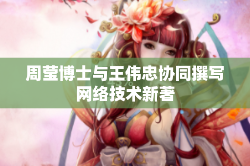 周莹博士与王伟忠协同撰写网络技术新著