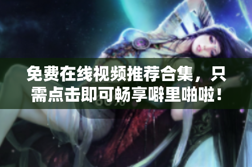 免费在线视频推荐合集，只需点击即可畅享噼里啪啦！