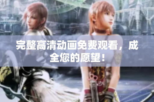 完整高清动画免费观看，成全您的愿望！