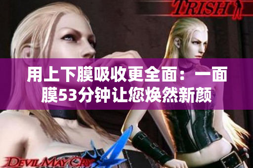 用上下膜吸收更全面：一面膜53分钟让您焕然新颜