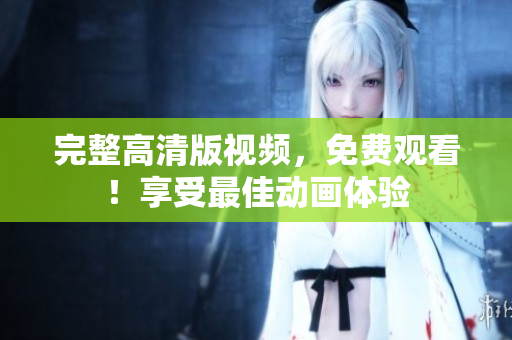 完整高清版视频，免费观看！享受最佳动画体验