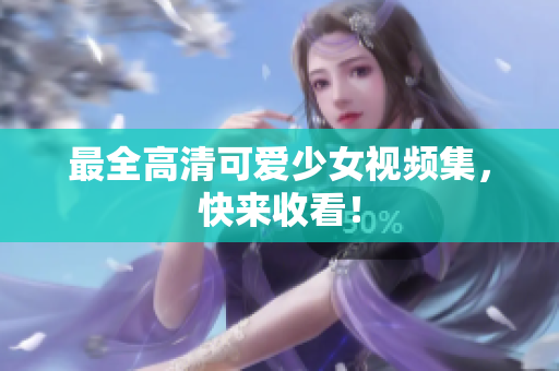 最全高清可爱少女视频集，快来收看！