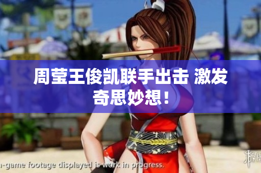 周莹王俊凯联手出击 激发奇思妙想！