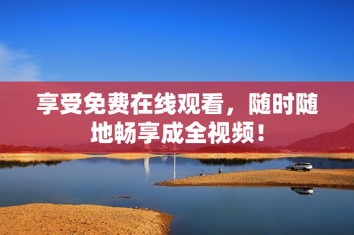 享受免费在线观看，随时随地畅享成全视频！