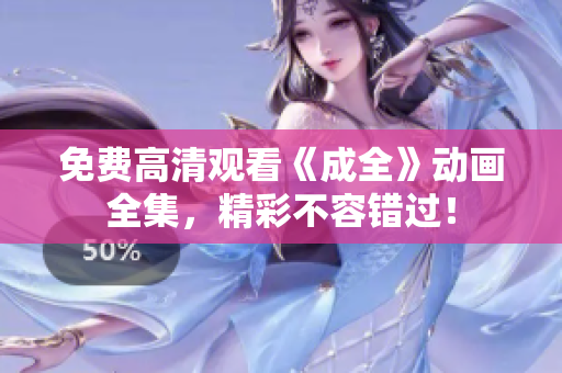 免费高清观看《成全》动画全集，精彩不容错过！