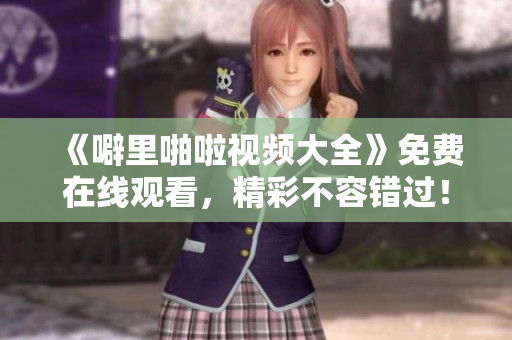 《噼里啪啦视频大全》免费在线观看，精彩不容错过！