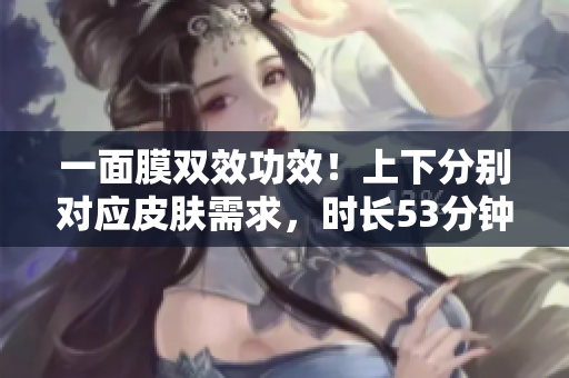 一面膜双效功效！上下分别对应皮肤需求，时长53分钟