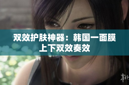 双效护肤神器：韩国一面膜上下双效奏效