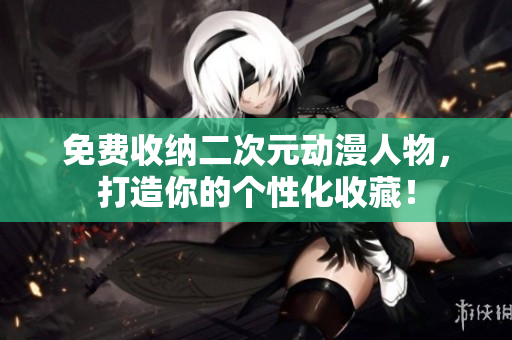 免费收纳二次元动漫人物，打造你的个性化收藏！