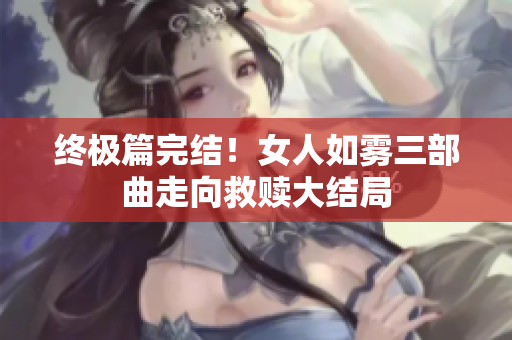 终极篇完结！女人如雾三部曲走向救赎大结局