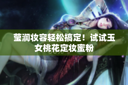 莹润妆容轻松搞定！试试玉女桃花定妆蜜粉