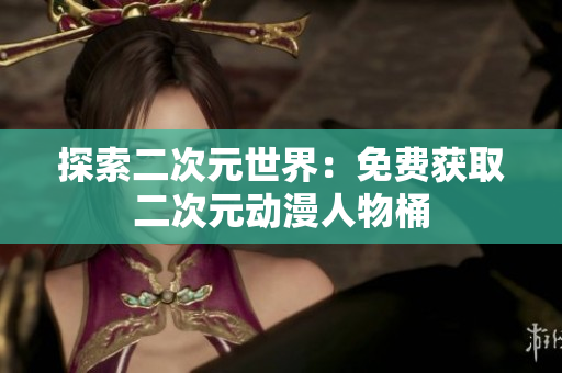 探索二次元世界：免费获取二次元动漫人物桶