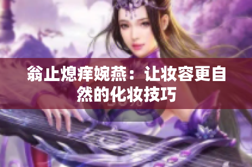 翁止熄痒婉燕：让妆容更自然的化妆技巧