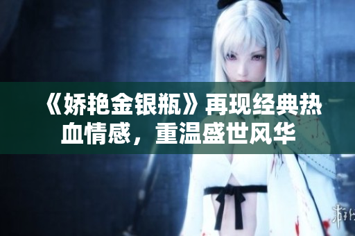 《娇艳金银瓶》再现经典热血情感，重温盛世风华