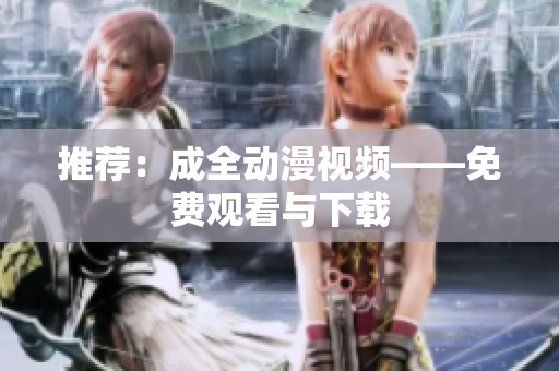 推荐：成全动漫视频——免费观看与下载