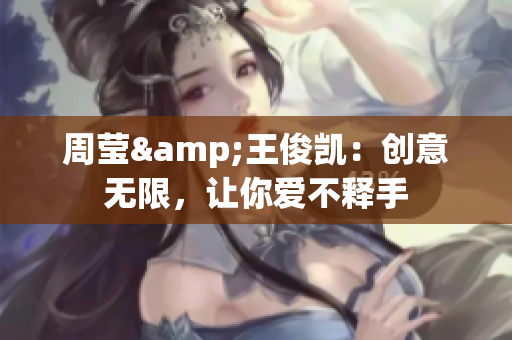 周莹&王俊凯：创意无限，让你爱不释手